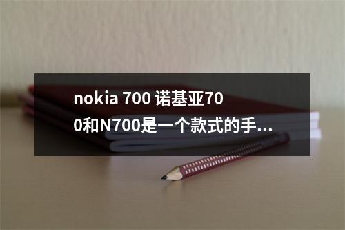 nokia 700 诺基亚700和N700是一个款式的手机吗