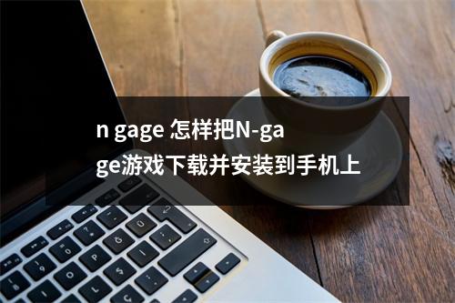 n gage 怎样把N-gage游戏下载并安装到手机上