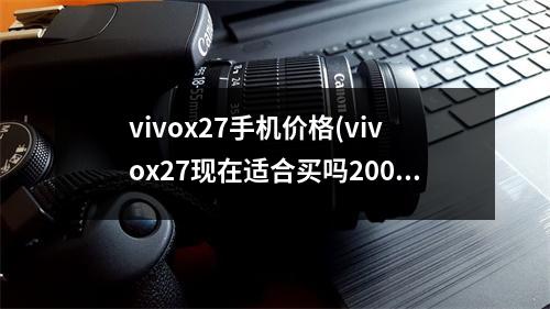 vivox27手机价格(vivox27现在适合买吗2000元是不是有点贵了)