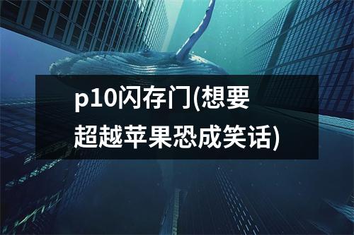 p10闪存门(想要超越苹果恐成笑话)