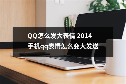 QQ怎么发大表情 2014手机qq表情怎么变大发送