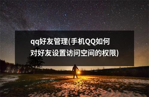 qq好友管理(手机QQ如何对好友设置访问空间的权限)