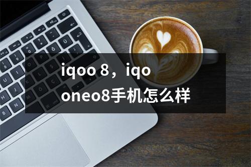 iqoo 8，iqooneo8手机怎么样