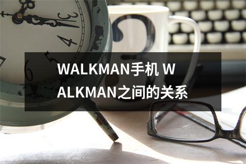 WALKMAN手机 WALKMAN之间的关系