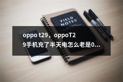 oppo t29，oppoT29手机充了半天电怎么老是0%