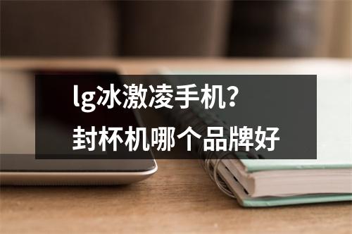 lg冰激凌手机？封杯机哪个品牌好