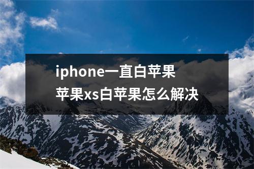 iphone一直白苹果 苹果xs白苹果怎么解决