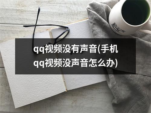 qq视频没有声音(手机qq视频没声音怎么办)