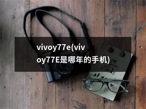 vivoy77e(vivoy77E是哪年的手机)