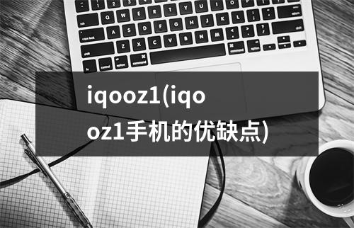 iqooz1(iqooz1手机的优缺点)