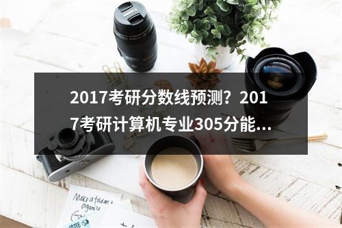 2017考研分数线预测？2017考研计算机专业305分能过国家初试线吗