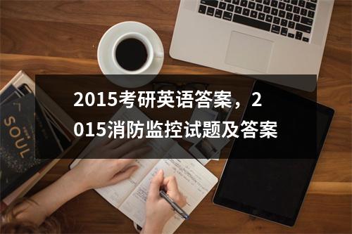 2015考研英语答案，2015消防监控试题及答案
