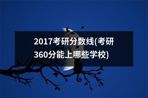 2017考研分数线(考研360分能上哪些学校)