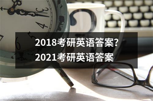 2018考研英语答案？2021考研英语答案