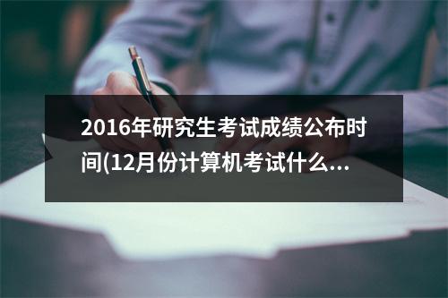 2016年研究生考试成绩公布时间(12月份计算机考试什么时候出成绩)