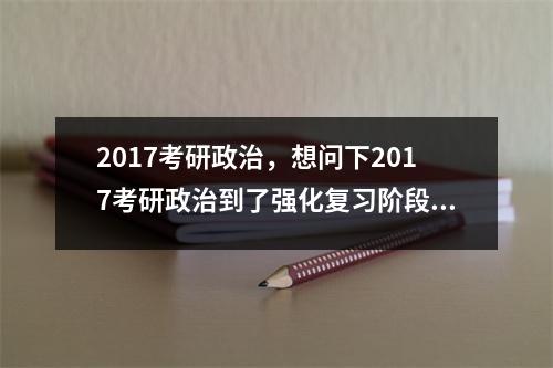 2017考研政治，想问下2017考研政治到了强化复习阶段看什么书好有没有蒋中挺老师的课推荐下