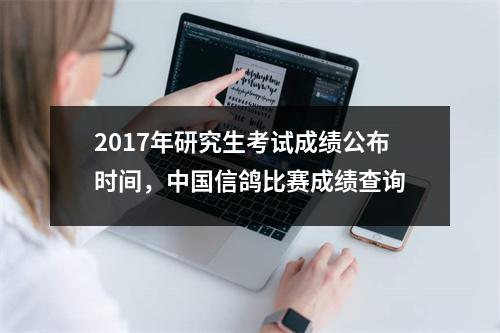 2017年研究生考试成绩公布时间，中国信鸽比赛成绩查询