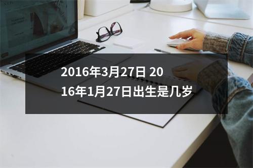 2016年3月27日 2016年1月27日出生是几岁