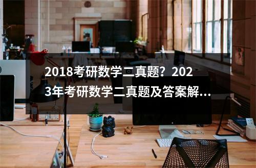 2018考研数学二真题？2023年考研数学二真题及答案解析