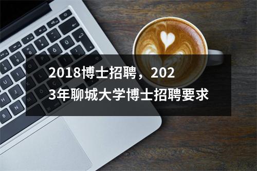 2018博士招聘，2023年聊城大学博士招聘要求
