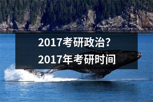 2017考研政治？2017年考研时间
