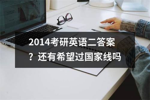 2014考研英语二答案？还有希望过国家线吗