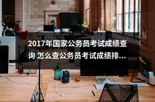 2017年国家公务员考试成绩查询 怎么查公务员考试成绩排名