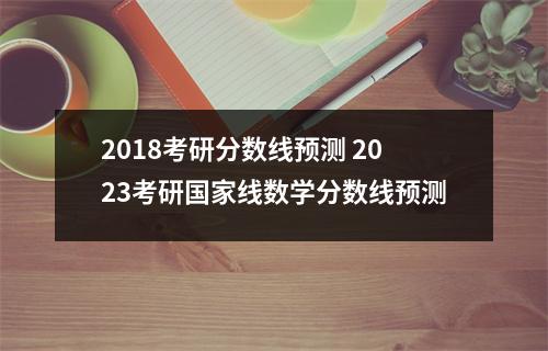2018考研分数线预测 2023考研国家线数学分数线预测