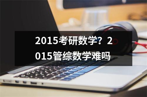 2015考研数学？2015管综数学难吗