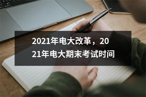 2021年电大改革，2021年电大期末考试时间