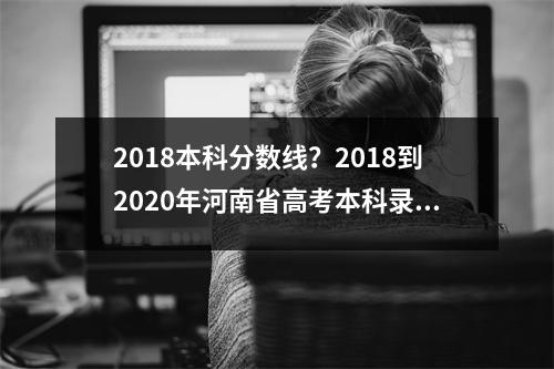 2018本科分数线？2018到2020年河南省高考本科录取分数线