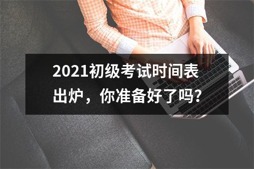 2021初级考试时间表出炉，你准备好了吗？