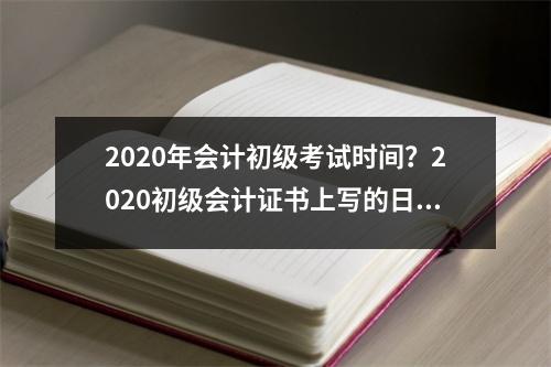 2020年会计初级考试时间？2020初级会计证书上写的日期