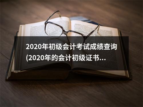 2020年初级会计考试成绩查询(2020年的会计初级证书怎么在网上查询不到)