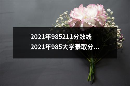 2021年985211分数线 2021年985大学录取分数