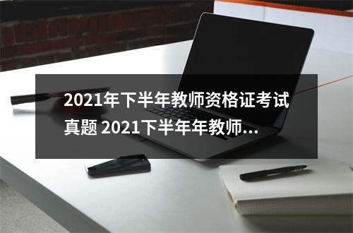 2021年下半年教师资格证考试真题 2021下半年年教师面试大纲