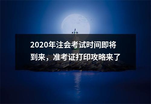 2020年注会考试时间即将到来，准考证打印攻略来了