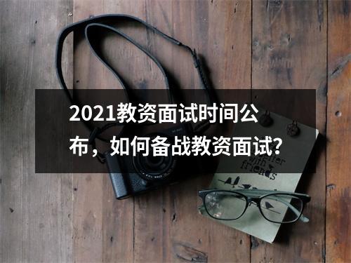 2021教资面试时间公布，如何备战教资面试？