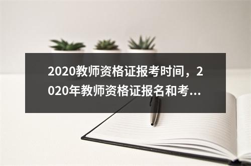 2020教师资格证报考时间，2020年教师资格证报名和考试时间