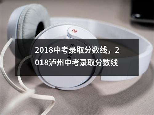 2018中考录取分数线，2018泸州中考录取分数线