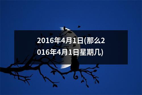 2016年4月1日(那么2016年4月1日星期几)