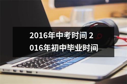 2016年中考时间 2016年初中毕业时间