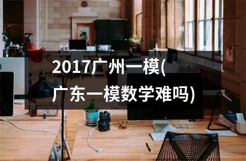 2017广州一模(广东一模数学难吗)