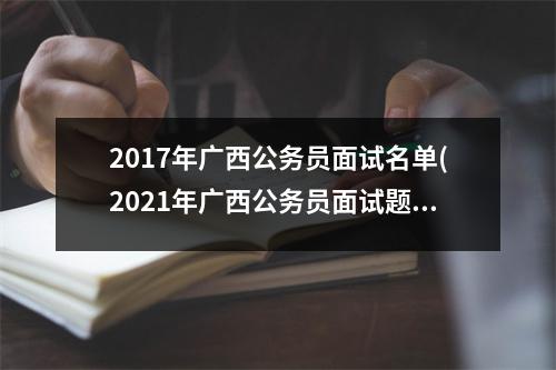 2017年广西公务员面试名单(2021年广西公务员面试题目及答案)