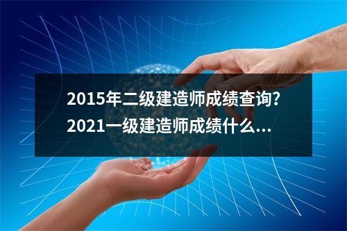 2015年二级建造师成绩查询？2021一级建造师成绩什么时候查询