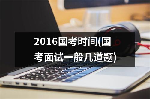 2016国考时间(国考面试一般几道题)