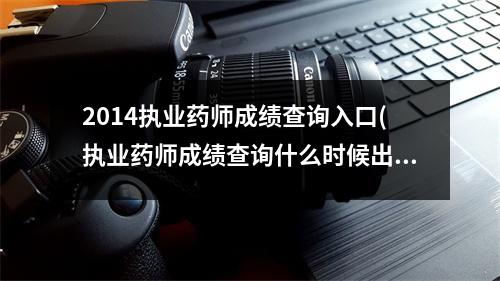 2014执业药师成绩查询入口(执业药师成绩查询什么时候出来)