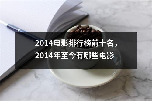 2014电影排行榜前十名，2014年至今有哪些电影