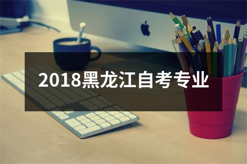 2018黑龙江自考专业