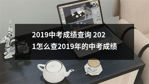 2019中考成绩查询 2021怎么查2019年的中考成绩